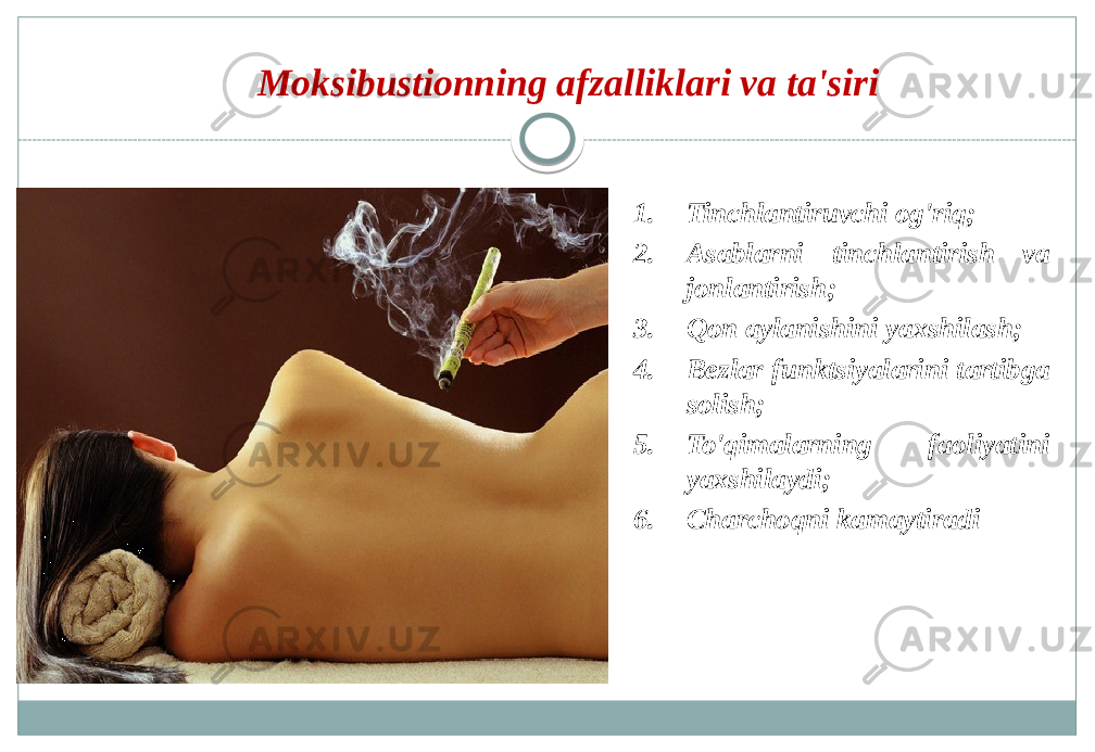 Moksibustionning afzalliklari va ta&#39;siri 1. Tinchlantiruvchi og&#39;riq; 2. Asablarni tinchlantirish va jonlantirish; 3. Qon aylanishini yaxshilash; 4. Bezlar funktsiyalarini tartibga solish; 5. To&#39;qimalarning faoliyatini yaxshilaydi; 6. Charchoqni kamaytiradi 