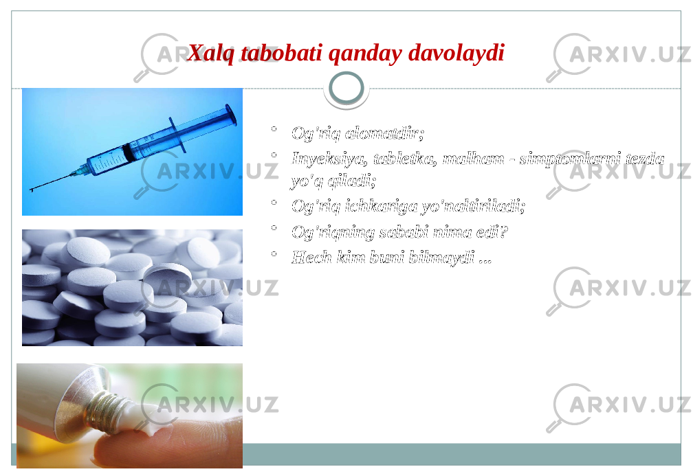 Xalq tabobati qanday davolaydi • Og&#39;riq alomatdir; • Inyeksiya, tabletka, malham - simptomlarni tezda yo&#39;q qiladi; • Og&#39;riq ichkariga yo&#39;naltiriladi; • Og&#39;riqning sababi nima edi? • Hech kim buni bilmaydi ... 