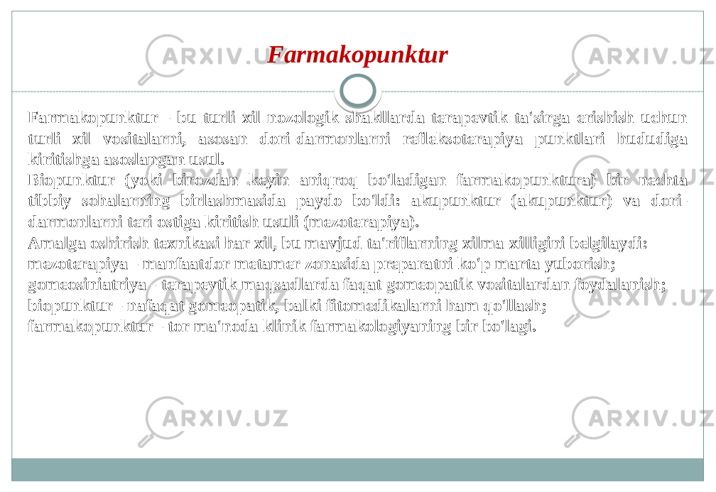 Farmakopunktur Farmakopunktur - bu turli xil nozologik shakllarda terapevtik ta&#39;sirga erishish uchun turli xil vositalarni, asosan dori-darmonlarni refleksoterapiya punktlari hududiga kiritishga asoslangan usul. Biopunktur (yoki birozdan keyin aniqroq bo&#39;ladigan farmakopunktura) bir nechta tibbiy sohalarning birlashmasida paydo bo&#39;ldi: akupunktur (akupunktur) va dori- darmonlarni teri ostiga kiritish usuli (mezoterapiya). Amalga oshirish texnikasi har xil, bu mavjud ta&#39;riflarning xilma-xilligini belgilaydi: mezoterapiya - manfaatdor metamer zonasida preparatni ko&#39;p marta yuborish; gomeosiniatriya - terapevtik maqsadlarda faqat gomeopatik vositalardan foydalanish; biopunktur - nafaqat gomeopatik, balki fitomedikalarni ham qo&#39;llash; farmakopunktur - tor ma&#39;noda klinik farmakologiyaning bir bo&#39;lagi. 