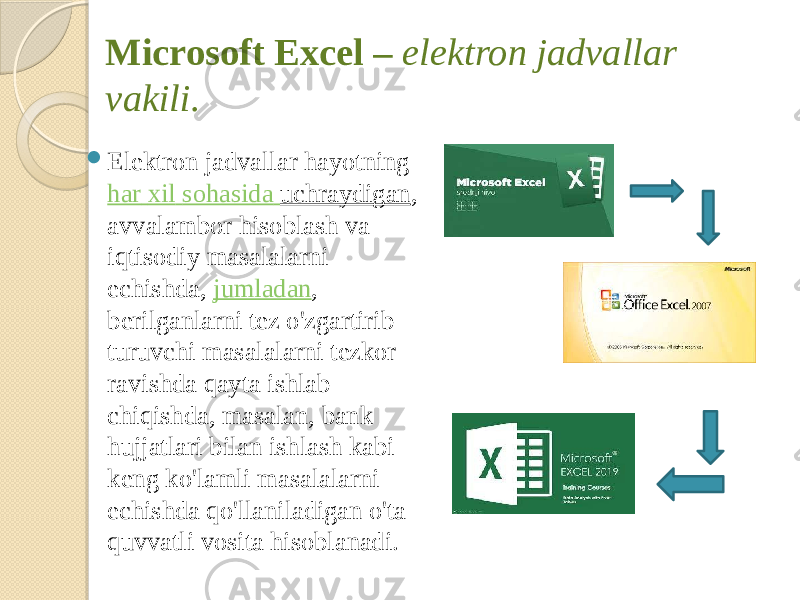 Microsoft Excel – elektron jadvallar vakili.  Elektron jadvallar hayotning  har xil sohasida uchraydigan , avvalambor hisoblash va iqtisodiy masalalarni echishda,  jumladan , berilganlarni tez o&#39;zgartirib turuvchi masalalarni tezkor ravishda qayta ishlab chiqishda, masalan, bank hujjatlari bilan ishlash kabi keng ko&#39;lamli masalalarni echishda qo&#39;llaniladigan o&#39;ta quvvatli vosita hisoblanadi. 