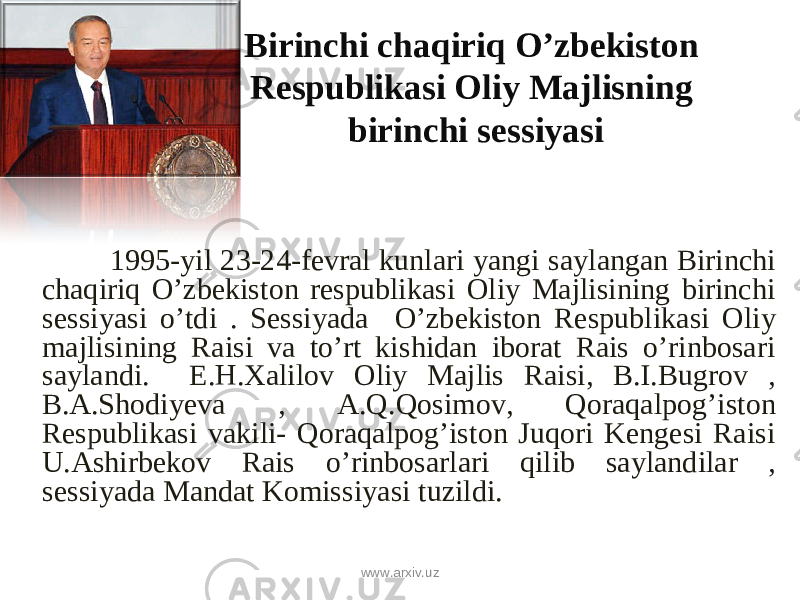 Birinchi chaqiriq O’zbekiston Respublikasi Oliy Majlisning birinchi sessiyasi 1995-yil 23-24-fevral kunlari yangi saylangan Birinchi chaqiriq O’zbekiston respublikasi Oliy Majlisining birinchi sessiyasi o’tdi . Sessiyada O’zbekiston Respublikasi Oliy majlisining Raisi va to’rt kishidan iborat Rais o’rinbosari saylandi. E.H.Xalilov Oliy Majlis Raisi, B.I.Bugrov , B.A.Shodiyeva , A.Q.Qosimov, Qoraqalpog’iston Respublikasi vakili- Qoraqalpog’iston Juqori Kengesi Raisi U.Ashirbekov Rais o’rinbosarlari qilib saylandilar , sessiyada Mandat Komissiyasi tuzildi. www.arxiv.uz 