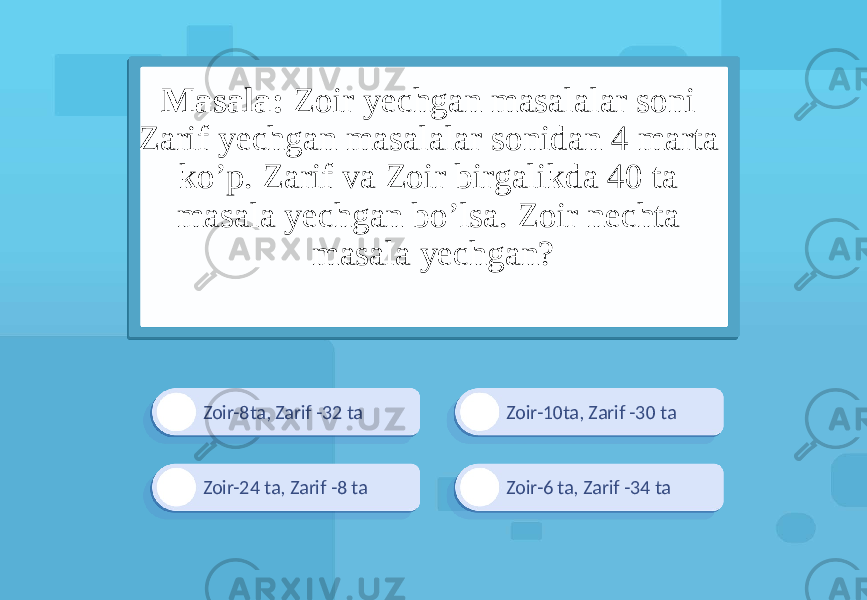 Zoir-8ta, Zarif -32 ta Zoir-10ta, Zarif -30 ta Zoir-6 ta, Zarif -34 taZoir-24 ta, Zarif -8 taMasala: Zoir yechgan masalalar soni Zarif yechgan masalalar sonidan 4 marta ko’p. Zarif va Zoir birgalikda 40 ta masala yechgan bo’lsa. Zoir nechta masala yechgan? 