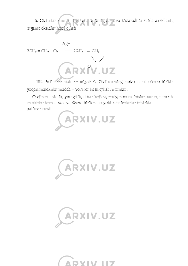  3. Olefinlar kumush tuzi katalizatorligida havo kislorodi ta’sirida oksidlanib, organic oksidlar hosil qiladi. Ag+ 2CH 2 = CH 2 + O 2 2CH 2 – CH 2 O III. Polimerlanish reaksiyalari. Olefinlarning molekulalari o’zaro birikib, yuqori molekular modda – polimer hosil qilishi mumkin. Olefinlar issiqlik, yorug’lik, ultrabinafsha, rentgen va radiatsion nurlar, peroksid moddalar hamda azo- va diazo- birikmalar yoki katalizatorlar ta’sirida polimerlanadi. 