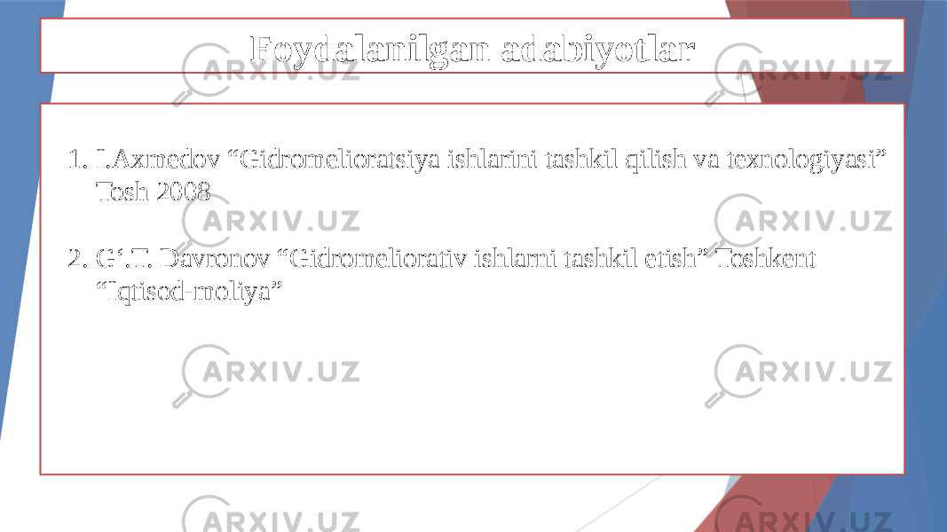 Foydalanilgan adabiyotlar 1. I.Axmedov “Gidromelioratsiya ishlarini tashkil qilish va texnologiyasi” Tosh 2008 2. G‘.T. Davronov “Gidromeliorativ ishlarni tashkil etish” Toshkent “Iqtisod-moliya” 