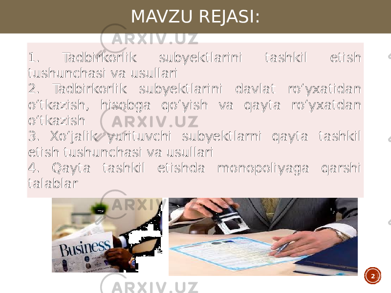 MAVZU REJASI: 1. Tadbirkorlik subyektlarini tashkil etish tushunchasi va usullari 2. Tadbirkorlik subyektlarini davlat roʻyxatidan oʻtkazish, hisobga qoʻyish va qayta roʻyxatdan oʻtkazish 3. Xoʻjalik yurituvchi subyektlarni qayta tashkil etish tushunchasi va usullari 4. Qayta tashkil etishda monopoliyaga qarshi talablar 2 