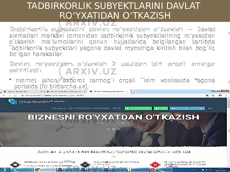 TADBIRKORLIK SUBYEKTLARINI DAVLAT ROʻYXATIDAN OʻTKAZISH Tadbirkorlik subyektini davlat roʻyxatidan oʻtkazish — Davlat xizmatlari markazi tomonidan tadbirkorlik subyektlarining roʻyxatdan oʻtkazish maʼlumotlarini qonun hujjatlarida belgilangan tartibda Tadbirkorlik subyektlari yagona davlat reyestriga kiritish bilan bogʻliq boʻlgan harakatlar. Davlat roʻyxatidan oʻtkazish 2 usuldan biri orqali amalga oshiriladi:  Internet jahon axborot tarmogʻi orqali Tizim vositasida Yagona portalda (fo.birdarcha.uz);  Arizachining davlat xizmatlari markaziga oʻzi kelgan holda. Бизнес ҳуқуқи кафедраси 2020 йил 6 