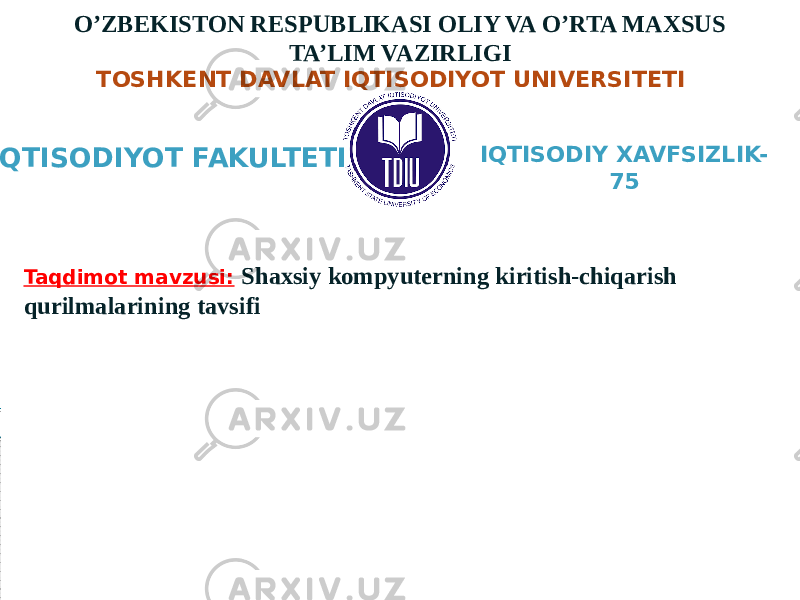 O’ZBEKISTON RESPUBLIKASI OLIY VA O’RTA MAXSUS TA’LIM VAZIRLIGI TOSHKENT DAVLAT IQTISODIYOT UNIVERSITETI “ Iqtisodiyotda axborot kommunikatsion texnologiyalari va tizimlari” fanidan ORALIQ NAZORAT ISHI IQTISODIY XAVFSIZLIK- 75 IQTISODIYOT FAKULTETI Taqdimot mavzusi: Shaxsiy kompyuterning kiritish-chiqarish qurilmalarining tavsifi 