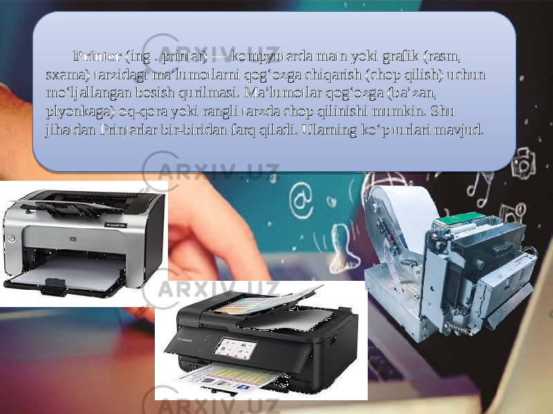  Printer (ing . printer) — kompyuterda matn yoki grafik (rasm, sxema) tarzidagi maʼlumotlarni qogʻozga chiqarish (chop qilish) uchun moʻljallangan bosish qurilmasi. Maʼlumotlar qogʻozga (baʼzan, plyonkaga) oq-qora yoki rangli tarzda chop qilinishi mumkin. Shu jihatdan Printerlar bir-biridan farq qiladi. Ularning koʻp turlari mavjud. 0D 032E 0807 0D 0E 29 