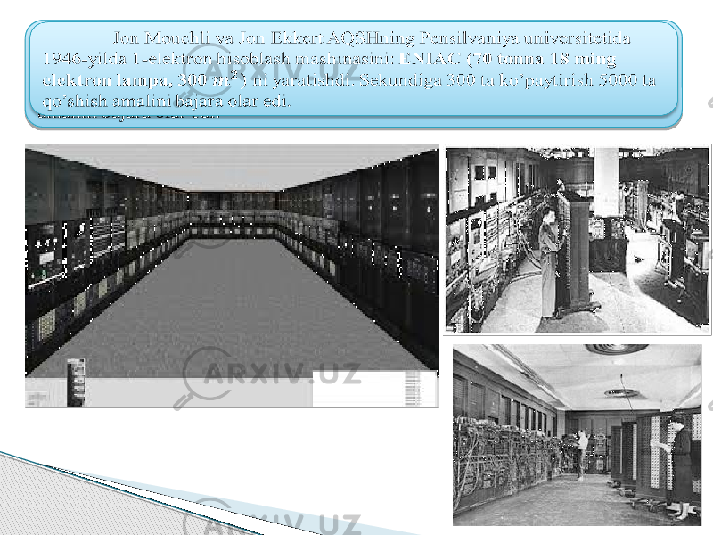  Jon Mouchli va Jon Ekkert AQSHning Pensilvaniya universitetida 1946- yilda 1-elektron hisoblash mashinasini: ENIAC (70 tonna 18 ming elektron lampa, 300 ni yaratishdi. Sekundiga 300 ta ko’paytirish 5000 ta qo’shish amalini bajara olar edi.  460C 0A 05 29 0318 06 