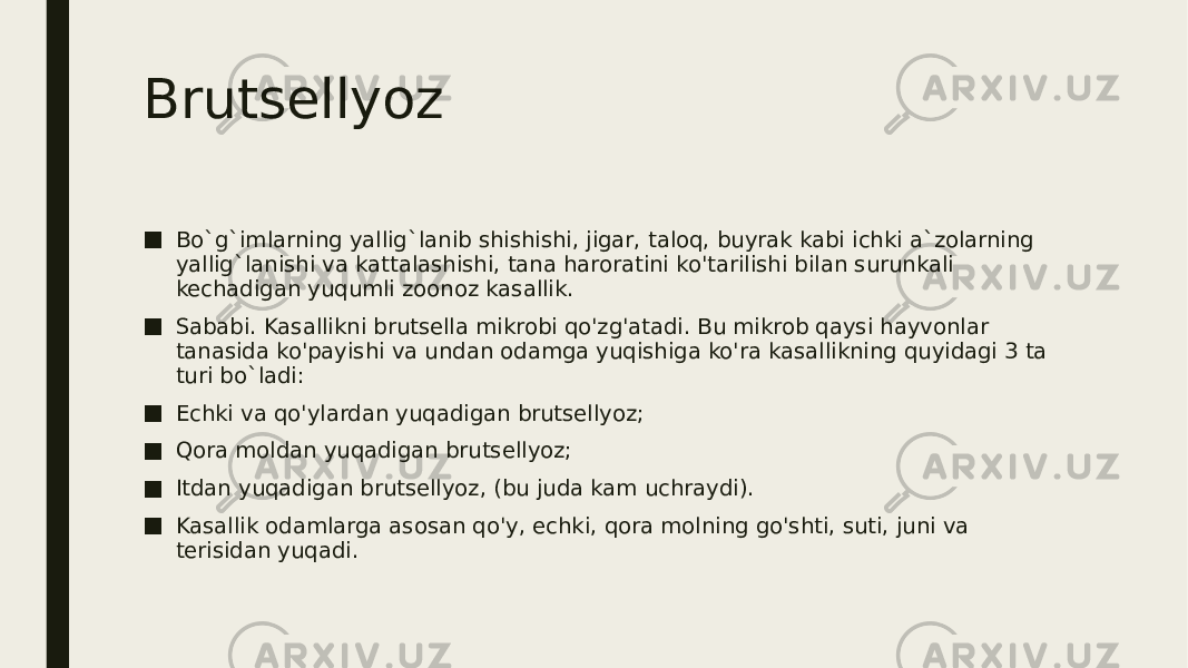 Brutsellyoz ■ Bo`g`imlarning yallig`lanib shishishi, jigar, taloq, buyrak kabi ichki a`zolarning yallig`lanishi va kattalashishi, tana haroratini ko&#39;tarilishi bilan surunkali kechadigan yuqumli zoonoz kasallik. ■ Sababi. Kasallikni brutsella mikrobi qo&#39;zg&#39;atadi. Bu mikrob qaysi hayvonlar tanasida ko&#39;payishi va undan odamga yuqishiga ko&#39;ra kasallikning quyidagi 3 ta turi bo`ladi: ■ Echki va qo&#39;ylardan yuqadigan brutsellyoz; ■ Qora moldan yuqadigan brutsellyoz; ■ Itdan yuqadigan brutsellyoz, (bu juda kam uchraydi). ■ Kasallik odamlarga asosan qo&#39;y, echki, qora molning go&#39;shti, suti, juni va terisidan yuqadi. 