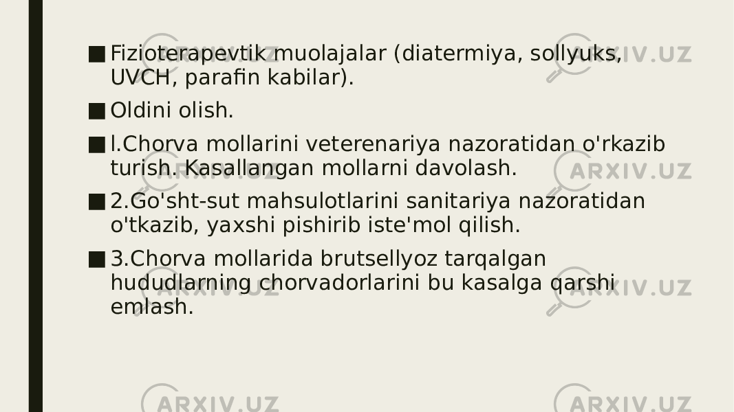 ■ Fizioterapevtik muolajalar (diatermiya, sollyuks, UVCH, parafin kabilar). ■ Oldini olish. ■ l.Chorva mollarini veterenariya nazoratidan o&#39;rkazib turish. Kasallangan mollarni davolash. ■ 2.Go&#39;sht-sut mahsulotlarini sanitariya nazoratidan o&#39;tkazib, yaxshi pishirib iste&#39;mol qilish. ■ 3.Chorva mollarida brutsellyoz tarqalgan hududlarning chorvadorlarini bu kasalga qarshi emlash. 