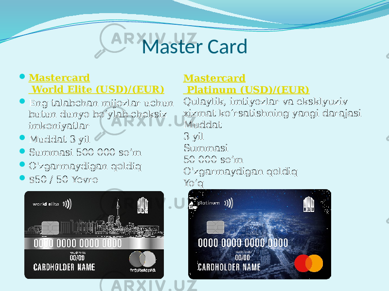 Master Card  Mastercard World Elite (USD)/(EUR)  Eng talabchan mijozlar uchun butun dunyo bo‘ylab cheksiz imkoniyatlar  Muddat 3 yil  Summasi 500 000 so’m  O&#39;zgarmaydigan qoldiq  $50 / 50 Yevro Mastercard Platinum (USD)/(EUR) Qulaylik, imtiyozlar va eksklyuziv xizmat ko‘rsatishning yangi darajasi Muddat 3 yil Summasi 50 000 so’m O&#39;zgarmaydigan qoldiq Yo’q 