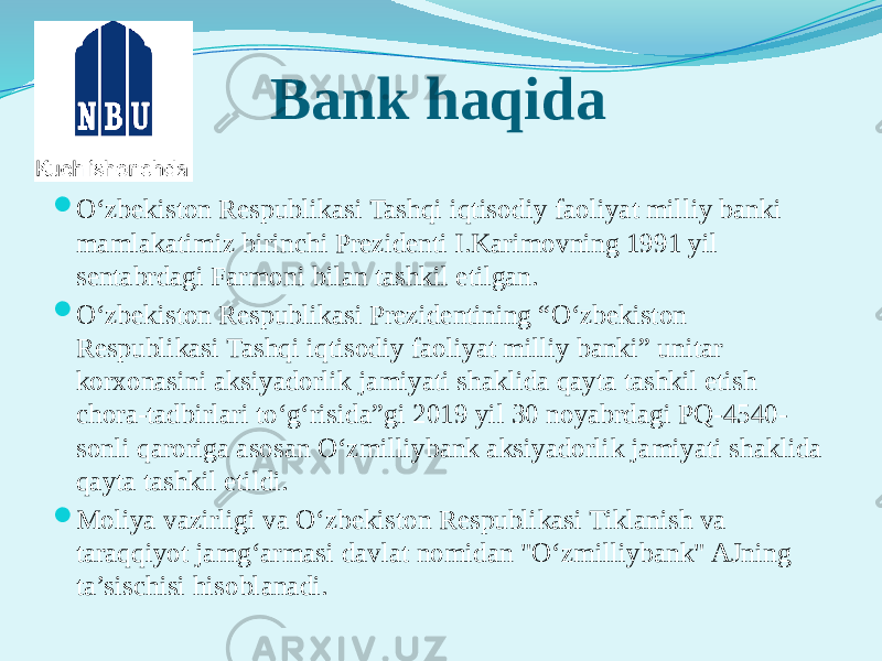 Bank haqida  O‘zbekiston Respublikasi Tashqi iqtisodiy faoliyat milliy banki mamlakatimiz birinchi Prezidenti I.Karimovning 1991 yil sentabrdagi Farmoni bilan tashkil etilgan.  O‘zbеkiston Rеspublikasi Prеzidеntining “O‘zbеkiston Rеspublikasi Tashqi iqtisodiy faoliyat milliy banki” unitar korxonasini aksiyadorlik jamiyati shaklida qayta tashkil etish chora-tadbirlari to‘g‘risida”gi 2019 yil 30 noyabrdagi PQ-4540- sonli qaroriga asosan O‘zmilliybank aksiyadorlik jamiyati shaklida qayta tashkil etildi.  Moliya vazirligi va O‘zbеkiston Rеspublikasi Tiklanish va taraqqiyot jamg‘armasi davlat nomidan &#34;O‘zmilliybank&#34; AJning ta’sischisi hisoblanadi. 