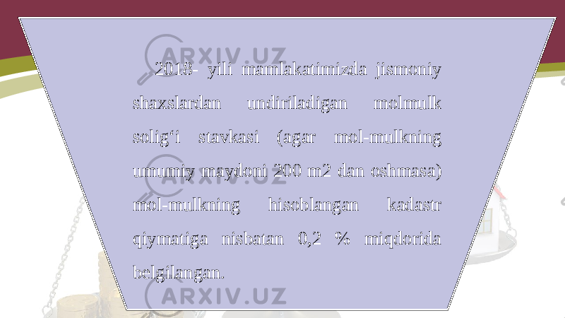 2018- yili mamlakatimizda jismoniy shaxslardan undiriladigan molmulk solig‘i stavkasi (agar mol-mulkning umumiy maydoni 200 m2 dan oshmasa) mol-mulkning hisoblangan kadastr qiymatiga nisbatan 0,2 % miqdorida belgilangan. 