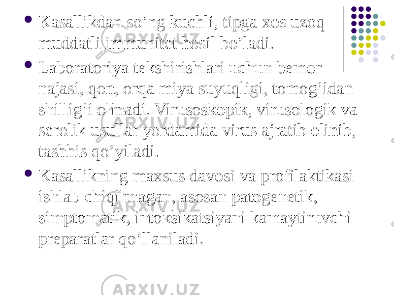  Kasallikdan soʼng kuchli, tipga xos uzoq muddatli immunitet hosil boʼladi.  Laboratoriya tekshirishlari uchun bemor najasi, qon, orqa miya suyuqligi, tomogʼidan shilligʼi olinadi. Virusoskopik, virusologik va serolik usullar yordamida virus ajratib olinib, tashhis qoʼyiladi.  Kasallikning maxsus davosi va profilaktikasi ishlab chiqilmagan, asosan patogenetik, simptomatik, intoksikatsiyani kamaytiruvchi preparatlar qoʼllaniladi. 