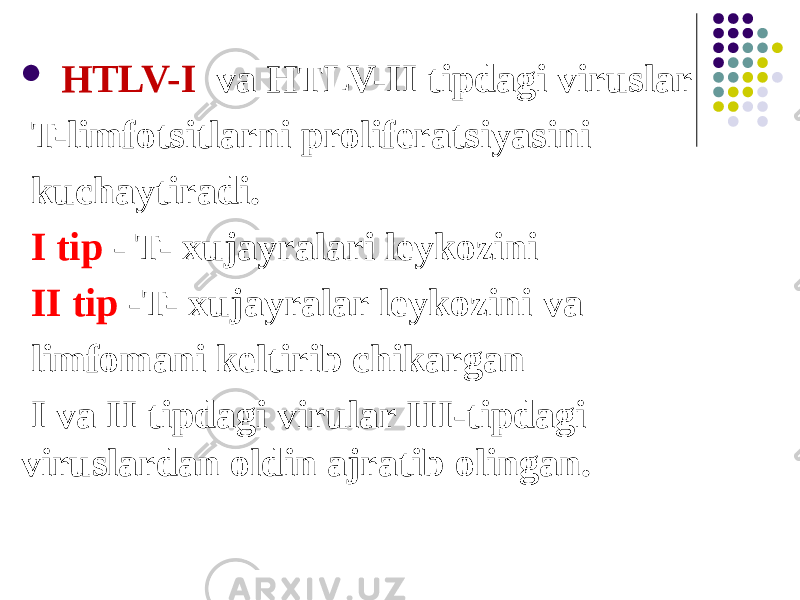  HTLV-I va HTLV-II tipdagi viruslar T-limfotsitlarni proliferatsiyasini kuchaytiradi. I tip - T- xujayralari leykozini II tip -T- xujayralar leykozini va limfomani keltirib chikargan I va II tipdagi virular III-tipdagi viruslardan oldin ajratib olingan. 