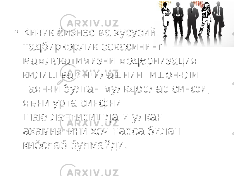 • Кичик бизнес ва хусусий тадбиркорлик сохасининг мамлакатимизни модернизация килиш ва янгилашнинг ишончли таянчи булган мулкдорлар синфи, яъни урта синфни шакллантиришдаги улкан ахамиятини хеч нарса билан киёслаб булмайди. 