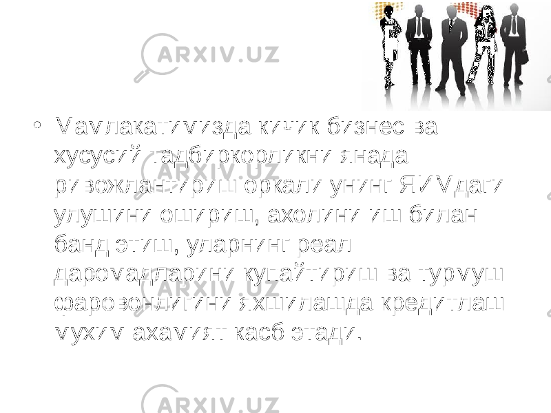 • Мамлакатимизда кичик бизнес ва хусусий тадбиркорликни янада ривожлантириш оркали унинг ЯИМдаги улушини ошириш, ахолини иш билан банд этиш, уларнинг реал даромадларини купайтириш ва турмуш фаровонлигини яхшилашда кредитлаш мухим ахамият касб этади. 