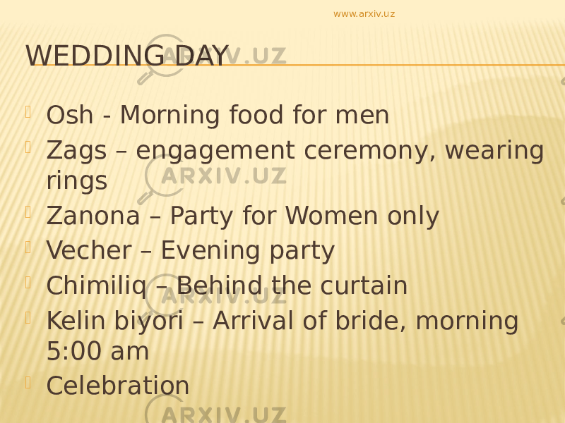 WEDDING DAY  Osh - Morning food for men  Zags – engagement ceremony, wearing rings  Zanona – Party for Women only  Vecher – Evening party  Chimiliq – Behind the curtain  Kelin biyori – Arrival of bride, morning 5:00 am  Celebration www.arxiv.uz 