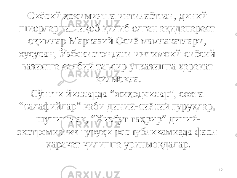 Сиёсий ҳокимиятга интилаётган, диний шиорларни ниқоб қилиб олган ақидапараст оқимлар Марказий Осиё мамлакатлари, хусусан, Ўзбекистондаги ижтимоий-сиёсий вазиятга салбий таъсир ўтказишга ҳаракат қилмоқда. Сўнгги йилларда “жиҳодчилар”, сохта “салафийлар” каби диний-сиёсий гуруҳлар, шунингдек, “Хизбут таҳрир” диний- экстремистик гуруҳи республикамизда фаол ҳаракат қилишга уринмоқдалар. 12 