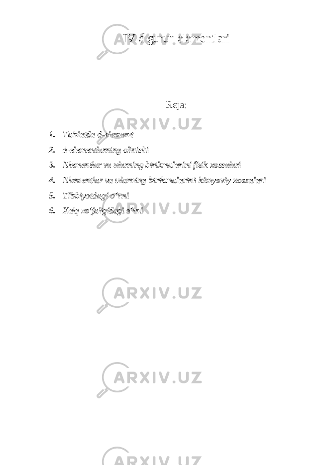 IV-d guruh elеmеntlаri Reja: 1. Tabiatda d-el е m е nt 2. d-elementlarning olinishi 3. Elementlar va ularning birikmalarini fizik xossalari 4. Elementlar va ularning birikmalarini kimyoviy xossalari 5. Tibbiyotdagi oʻrni 6. Xalq xoʻjaligidagi oʻrni 