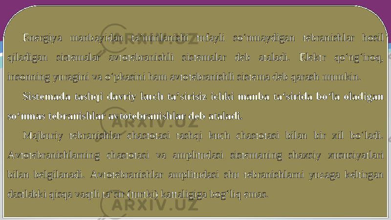 Energiya manbayidan ta’minlanishi tufayli so‘nmaydigan tebranishlar hosil qiladigan sistemalar avtotebranishli sistemalar deb ataladi. Elektr qo‘ng‘iroq, insonning yuragini va o‘pkasini ham avtotebranishli sistema deb qarash mumkin. Sistemada tashqi davriy kuch ta’sirisiz ichki manba ta‘sirida bo‘la oladigan so‘nmas tebranishlar avtotebranishlar deb ataladi. Majburiy tebranishlar chastotasi tashqi kuch chastotasi bilan bir xil bo‘ladi. Avtotebranishlarning chastotasi va amplitudasi sistemaning shaxsiy xususiyatlari bilan belgilanadi. Avtotebranishlar amplitudasi shu tebranishlarni yuzaga keltirgan dastlabki qisqa vaqtli ta’sir (turtki) kattaligiga bog‘liq emas. 