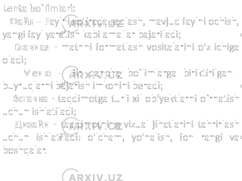 Lenta bo`limlari: Файл – Faylni xotirada saqlash, mavjud faylni ochish, yangi fayl yaratish kabi amallar bajariladi; Главная - matnni formatlash vositalarini o&#39;z ichiga oladi; Меню – Bir qancha bo`limlarga biriktirilgan buyruqlarni bajarish imkonini beradi; Вставка - taqdimotga turli xil ob’yektlarni o`rnatish uchun ishlatiladi; Дизайн - taqdimotning vizual jihatlarini tahrirlash uchun ishlatiladi: o&#39;lcham, yo&#39;nalish, fon rangi va boshqalar. 