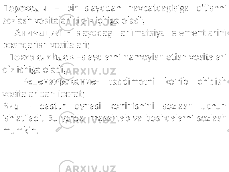 Переходы – bir slayddan navbatdagisiga o&#39;tishni sozlash vositalarini o&#39;z ichiga oladi; Анимация - slayddagi animatsiya elementlarini boshqarish vositalari; Показ слайдов –slaydlarni namoyish etish vositalari o`z ichiga oladi; Рецензирование - taqdimotni ko&#39;rib chiqish vositalaridan iborat; Вид - dastur oynasi ko&#39;rinishini sozlash uchun ishlatiladi. Bu yerda masshtab va boshqalarni sozlash mumkin. 