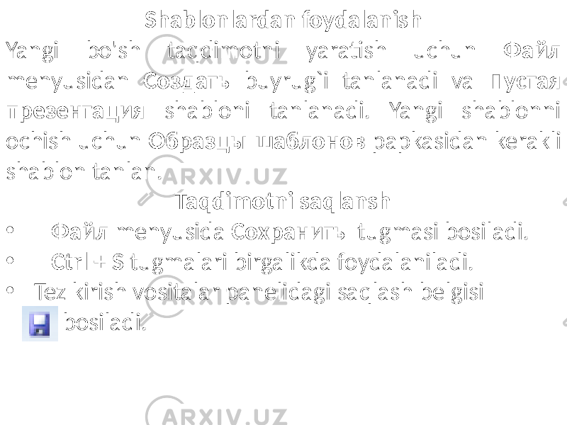 Shablonlardan foydalanish Yangi bo&#39;sh taqdimotni yaratish uchun Файл menyusidan Создать buyrug`i tanlanadi va Пустая презентация shabloni tanlanadi. Yangi shablonni ochish uchun Образцы шаблонов papkasidan kerakli shablon tanlan. Taqdimotni saqlansh • Файл menyusida Сохранить tugmasi bosiladi. • Ctrl + S tugmalari birgalikda foydalaniladi. • Tez kirish vositalar panelidagi saqlash belgisi bosiladi. 