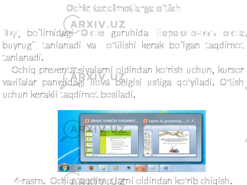 Ochiq taqdimotlarga o`tish Вид bo`limidagi Окно guruhida Переключить окна buyrug`I tanlanadi va o&#39;tilishi kerak bo`lgan taqdimot tanlanadi. Ochiq prezentatsiyalarni oldindan ko&#39;rish uchun, kursor vazifalar panelidagi ilova belgisi ustiga qo&#39;yiladi. O&#39;tish uchun kerakli taqdimot bosiladi. 4-rasm. Ochiq taqdimotlarni oldindan ko&#39;rib chiqish. 