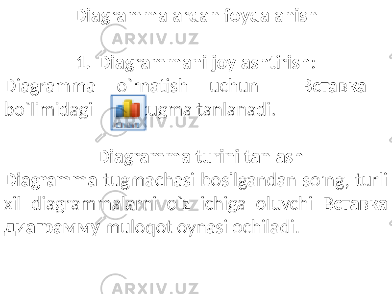 Diagrammalardan foydalanish 1. Diagrammani joylashtirish : Diagramma o`rnatish uchun Вставка bo`limidagi tugma tanlanadi. Diagramma turini tanlash Diagramma tugmachasi bosilgandan so&#39;ng, turli xil diagrammalarni o`z ichiga oluvchi В ставка диаграмму muloqot oynasi ochiladi. 