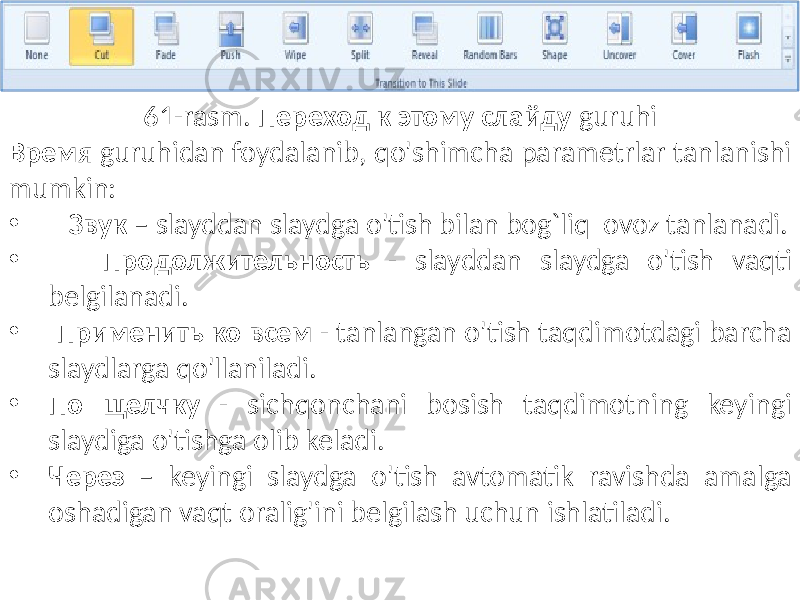 61-rasm. Переход к этому слайду guruhi Время guruhidan foydalanib, qo&#39;shimcha parametrlar tanlanishi mumkin: • Звук – slayddan slaydga o&#39;tish bilan bog`liq ovoz tanlanadi. • Продолжительность - slayddan slaydga o&#39;tish vaqti belgilanadi. • Применить ко всем - tanlangan o&#39;tish taqdimotdagi barcha slaydlarga qo&#39;llaniladi. • По щелчку - sichqonchani bosish taqdimotning keyingi slaydiga o&#39;tishga olib keladi. • Через – keyingi slaydga o&#39;tish avtomatik ravishda amalga oshadigan vaqt oralig&#39;ini belgilash uchun ishlatiladi. 