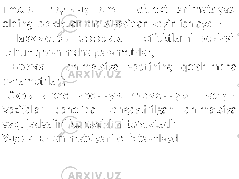 После предыдущего - ob&#39;ekt animatsiyasi oldingi ob&#39;ekt animatsiyasidan keyin ishlaydi ; Параметры эффекта - effektlarni sozlash uchun qo&#39;shimcha parametrlar; Время - animatsiya vaqtining qo&#39;shimcha parametrlari; Скрыть расширенную временную шкалу - Vazifalar panelida kengaytirilgan animatsiya vaqt jadvalini ko&#39;rsatishni to&#39;xtatadi; Удалить - animatsiyani olib tashlaydi. 