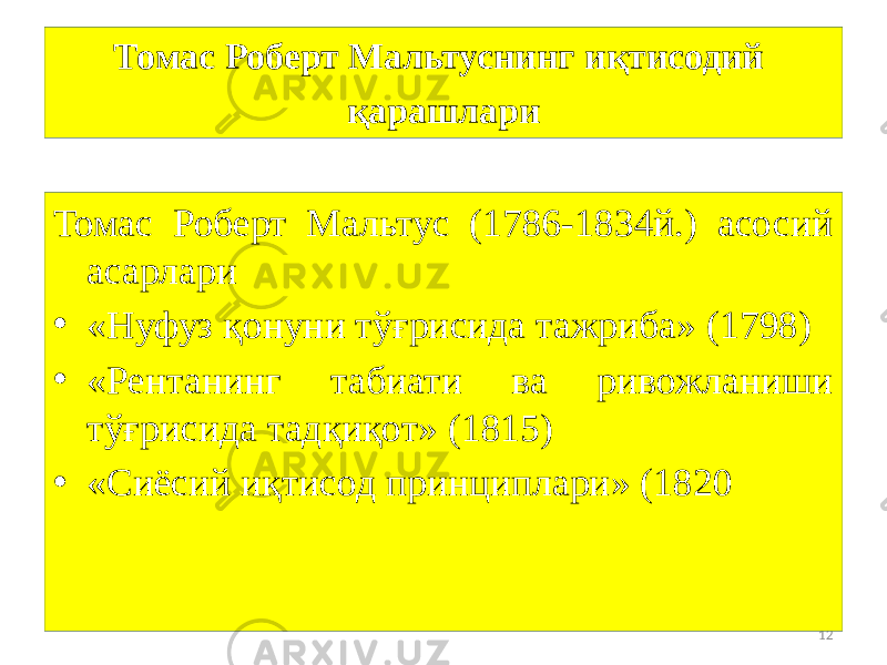 12Томас Роберт Мальтуснинг иқтисодий қарашлари Томас Роберт Мальтус (1786-1834й.) асосий асарлари • «Нуфуз қонуни тўғрисида тажриба» (1798) • «Рентанинг табиати ва ривожланиши тўғрисида тадқиқот» (1815) • «Сиёсий иқтисод принциплари» (1820 