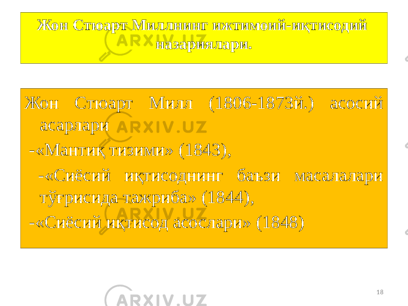 18Жон Стюарт Миллнинг ижтимоий-иқтисодий назариялари. Жон Стюарт Милл (1806-1873й.) асосий асарлари -«Мантиқ тизими» (1843), -«Сиёсий иқтисоднинг баъзи масалалари тўғрисида тажриба» (1844), -«Сиёсий иқтисод асослари» (1848) 