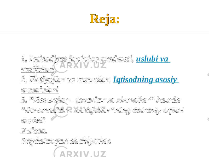 Reja: 1. Iqtisodiyot fanining predmeti,  uslubi va vazifalari 2. Ehtiyojlar va resurslar.  Iqtisodning asosiy masalalari 3. “Resurslar – tovarlar va xizmatlar” hamda “daromadlar – xarajatlar”ning doiraviy oqimi modeli Xulosa. Foydalangan adabiyotlar. 