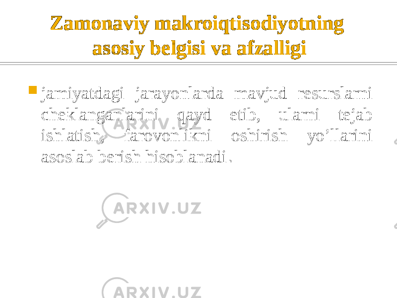 Zamonaviy makroiqtisodiyotning asosiy belgisi va afzalligi  jamiyatdagi jarayonlarda mavjud resurslarni cheklanganlarini qayd etib, ularni tejab ishlatish, farovonlikni oshirish yo’llarini asoslab berish hisoblanadi . 