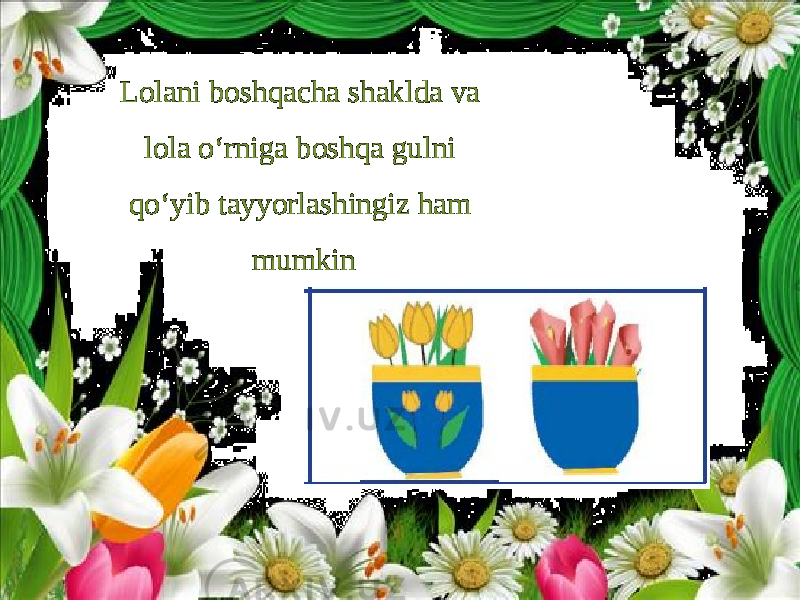 Lolani boshqacha shaklda va lola o‘rniga boshqa gulni qo‘yib tayyorlashingiz ham mumkin 