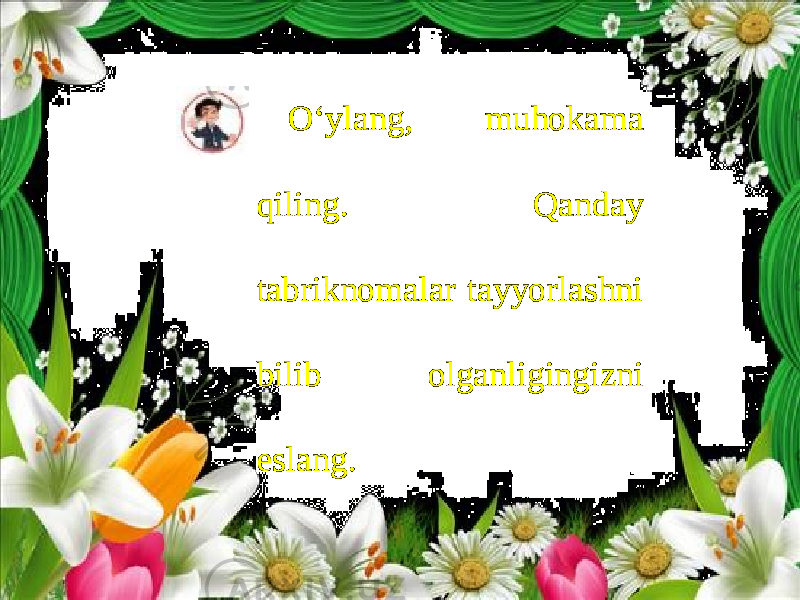 O‘ylang, muhokama qiling. Qanday tabriknomalar tayyorlashni bilib olganligingizni eslang. 