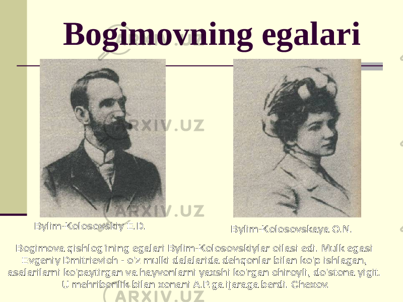 Bogimovning egalari Bylim-Kolosovskiy E.D. Bylim-Kolosovskaya O.N. Bogimova qishlog&#39;ining egalari Bylim-Kolosovskiylar oilasi edi. Mulk egasi Evgeniy Dmitrievich - o&#39;z mulki dalalarida dehqonlar bilan ko&#39;p ishlagan, asalarilarni ko&#39;paytirgan va hayvonlarni yaxshi ko&#39;rgan chiroyli, do&#39;stona yigit. U mehribonlik bilan xonani A.P.ga ijaraga berdi. Chexov. 