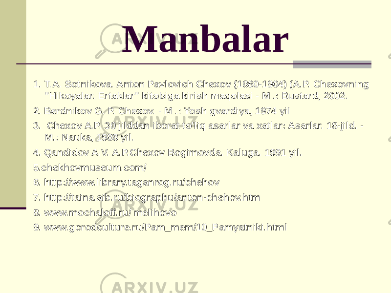 Manbalar 1. T.A. Sotnikova. Anton Pavlovich Chexov (1860-1904) (A.P. Chexovning &#34;Hikoyalar. Ertaklar&#34; kitobiga kirish maqolasi - M .: Bustard, 2002. 2. Berdnikov G. P. Chexov. - M .: Yosh gvardiya, 1974 yil 3.   Chexov A.P. 30 jilddan iborat to&#39;liq asarlar va xatlar: Asarlar. 18-jild. - M.: Nauka, 1988 yil. 4. Qandidov A.V. A.P.Chexov Bogimovda. Kaluga. 1991 yil. 5.chekhovmuseum.com/ 6. http://www.library.taganrog.ru/chehov 7. http://taina.aib.ru/biographu/anton-chehov.htm 8. www.mochaloff.ru/ melihovo 9. www.gorodculture.ru/Pam_mem/10_Pamyatniki.html 