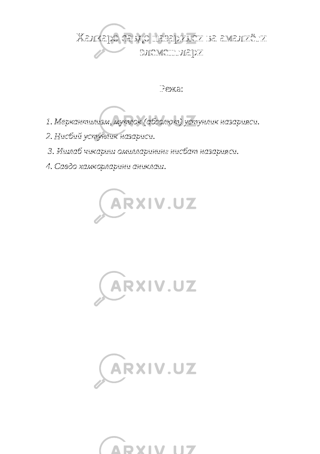 Халкаро савдо назарияси ва амалиёти элементлари Режа: 1. Меркантилизм, мутлок (абсолют) устунлик назарияси. 2. Нисбий устунлик назариси. 3. Ишлаб чикариш омилларининг нисбат назарияси. 4. Савдо хамкорларини аниклаш. 