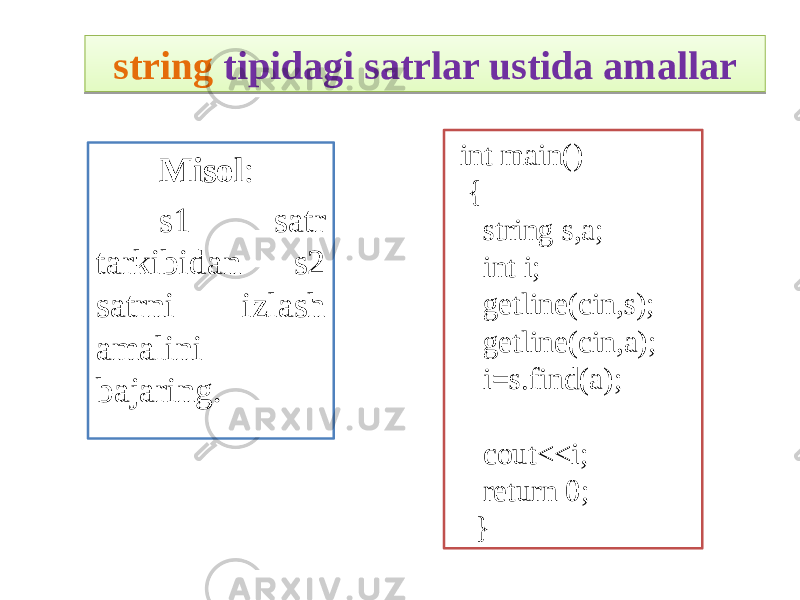 Misol : s1 satr tarkibidan s2 satrni izlash amalini bajaring. string tipidagi satrlar ustida amallar int main() { string s,a; int i; getline(cin,s); getline(cin,a); i=s.find(a); cout<<i; return 0; }17 09 
