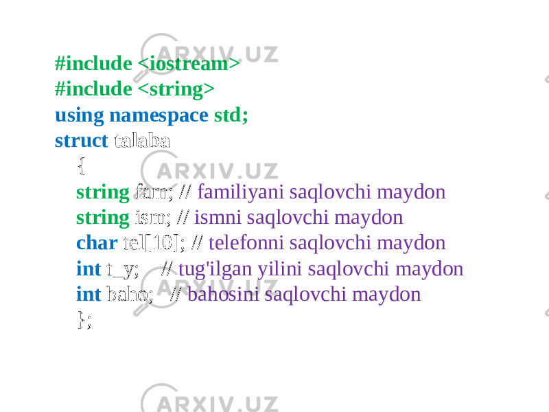 #include <iostream> #include <string> using namespace std; struct talaba { string fam; // familiyani saqlovchi maydon string ism; // ismni saqlovchi maydon char tel[10]; // telefonni saqlovchi maydon int t_y; // tug&#39;ilgan yilini saqlovchi maydon int baho; // bahosini saqlovchi maydon }; 
