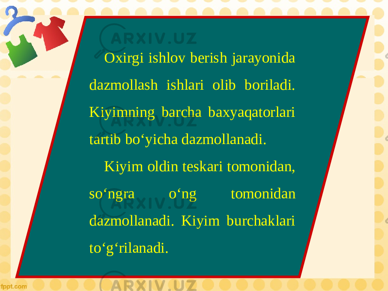 Oxirgi ishlov berish jarayonida dazmollash ishlari olib boriladi. Kiyimning barcha baxyaqatorlari tartib bo‘yicha dazmollanadi. Kiyim oldin teskari tomonidan, so‘ngra o‘ng tomonidan dazmollanadi. Kiyim burchaklari to‘g‘rilanadi. 