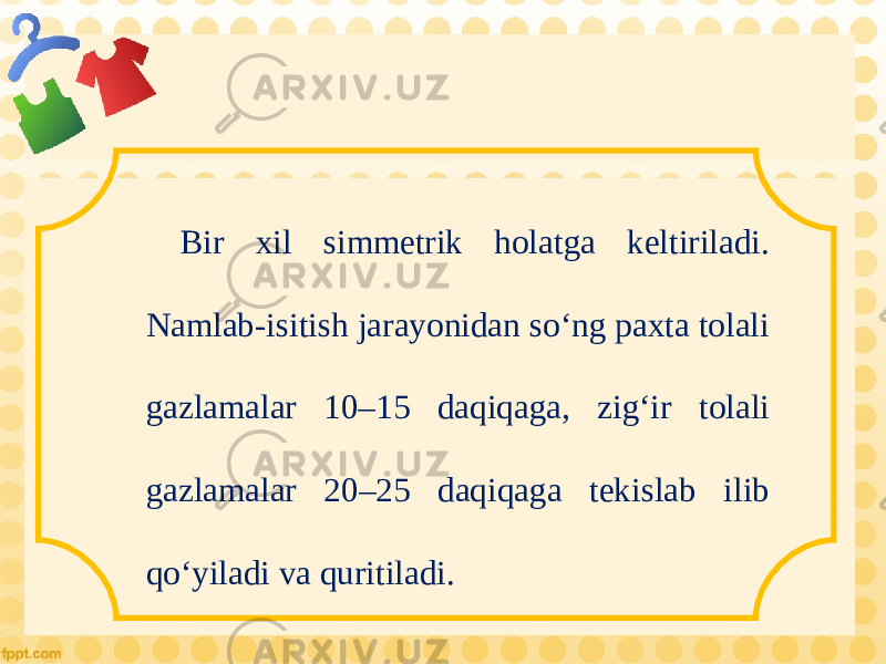 Bir xil simmetrik holatga keltiriladi. Namlab-isitish jarayonidan so‘ng paxta tolali gazlamalar 10–15 daqiqaga, zig‘ir tolali gazlamalar 20–25 daqiqaga tekislab ilib qo‘yiladi va quritiladi. 