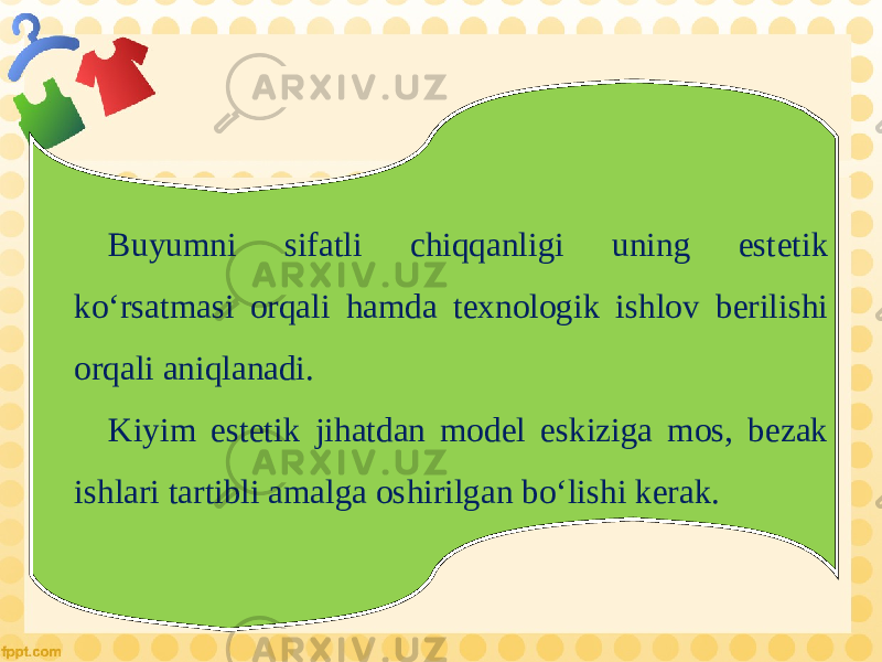 Buyumni sifatli chiqqanligi uning est е tik ko‘rsatmasi orqali hamda t е xnologik ishlov b е rilishi orqali aniqlanadi. Kiyim estetik jihatdan model eskiziga mos, bezak ishlari tartibli amalga oshirilgan bo‘lishi kerak. 