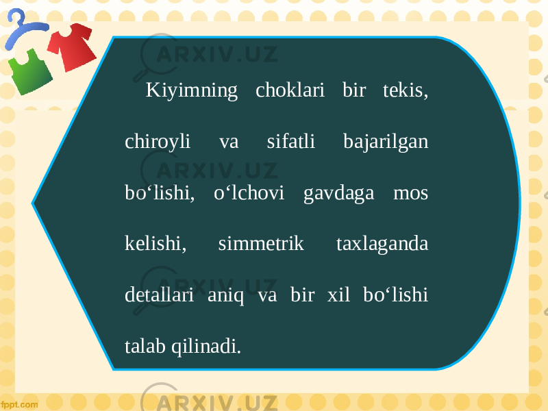 Kiyimning choklari bir tekis, chiroyli va sifatli bajarilgan bo‘lishi, o‘lchovi gavdaga mos kelishi, simmetrik taxlaganda detallari aniq va bir xil bo‘lishi talab qilinadi. 