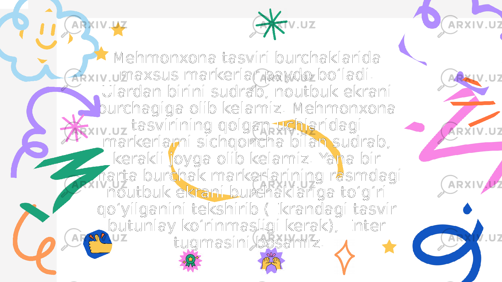 Mehmonxona tasviri burchaklarida maxsus markerlar paydo boʻladi. Ulardan birini sudrab, noutbuk ekrani burchagiga olib kelamiz. Mehmonxona tasvirining qolgan uchlaridagi markerlarni sichqoncha bilan sudrab, kerakli joyga olib kelamiz. Yana bir marta burchak markerlarining rasmdagi noutbuk ekrani burchaklariga toʻgʻri qoʻyilganini tekshirib (Ekrandagi tasvir butunlay koʻrinmasligi kerak), Enter tugmasini bosamiz. 