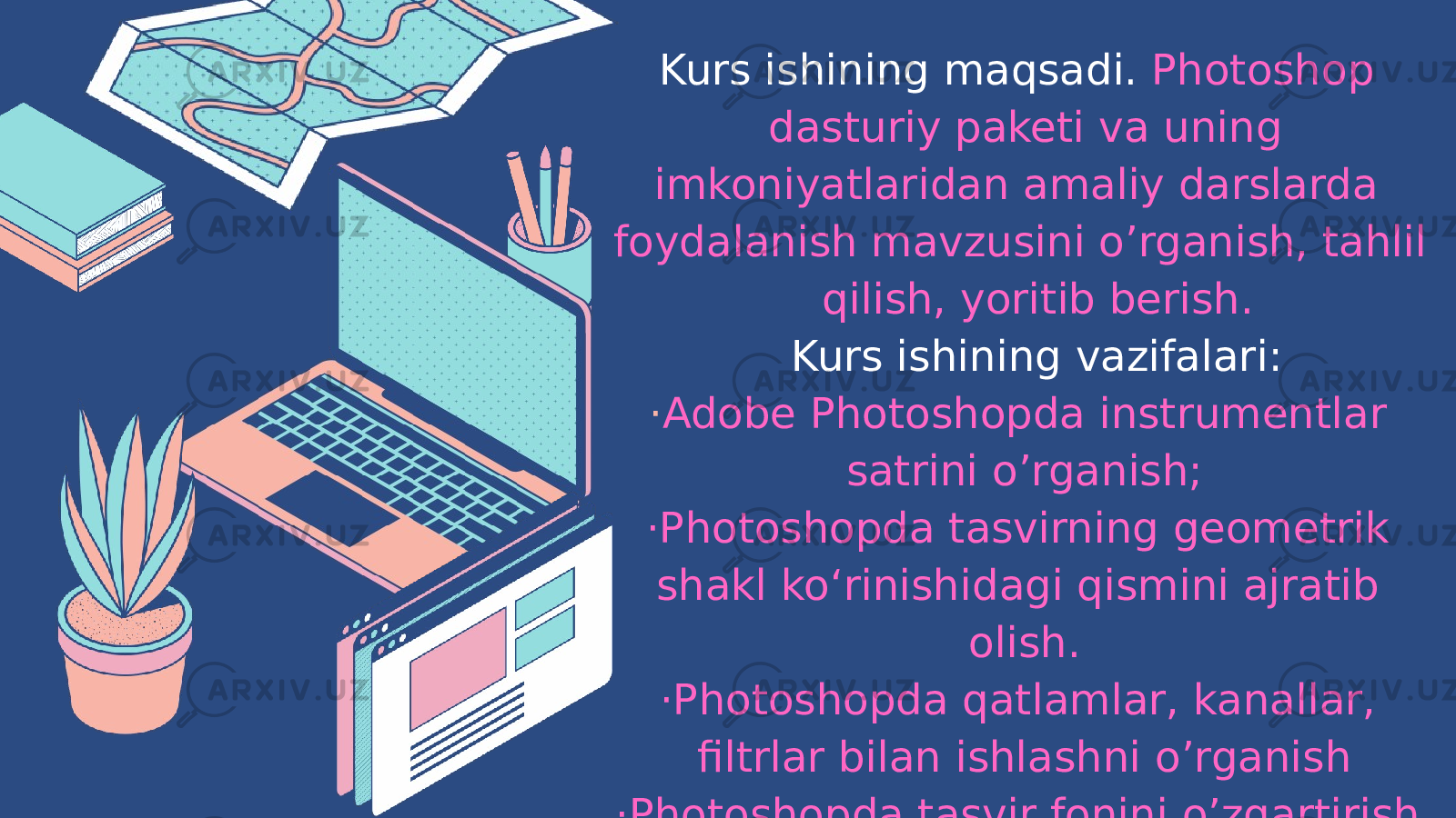  Kurs ishining maqsadi. Photoshop dasturiy paketi va uning imkoniyatlaridan amaliy darslarda foydalanish mavzusini o’rganish, tahlil qilish, yoritib berish. Kurs ishining vazifalari: · Adobe Photoshopda instrumentlar satrini o’rganish; ·Photoshopda tasvirning geometrik shakl koʻrinishidagi qismini ajratib olish. ·Photoshopda qatlamlar, kanallar, filtrlar bilan ishlashni o’rganish ·Photoshopda tasvir fonini o’zgartirish va tasvirlarga matn joylashtirishni o’rganish 